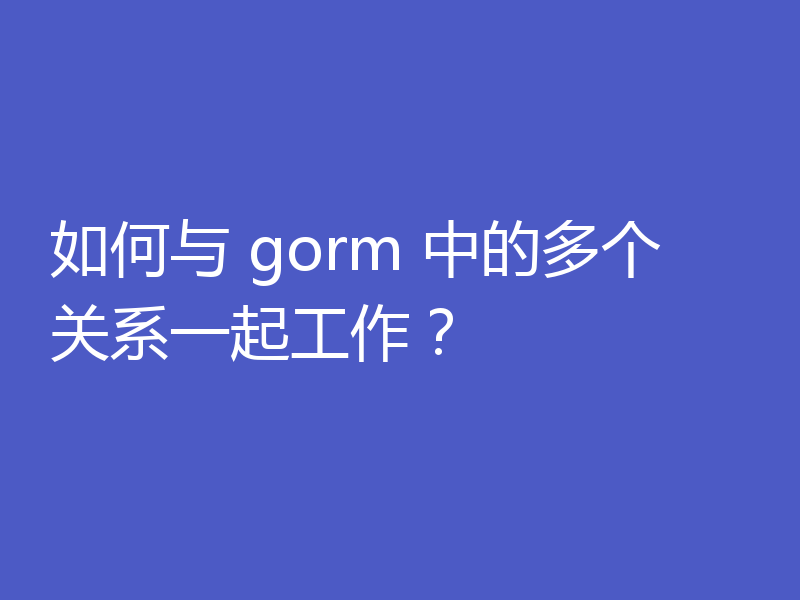 如何与 gorm 中的多个关系一起工作?