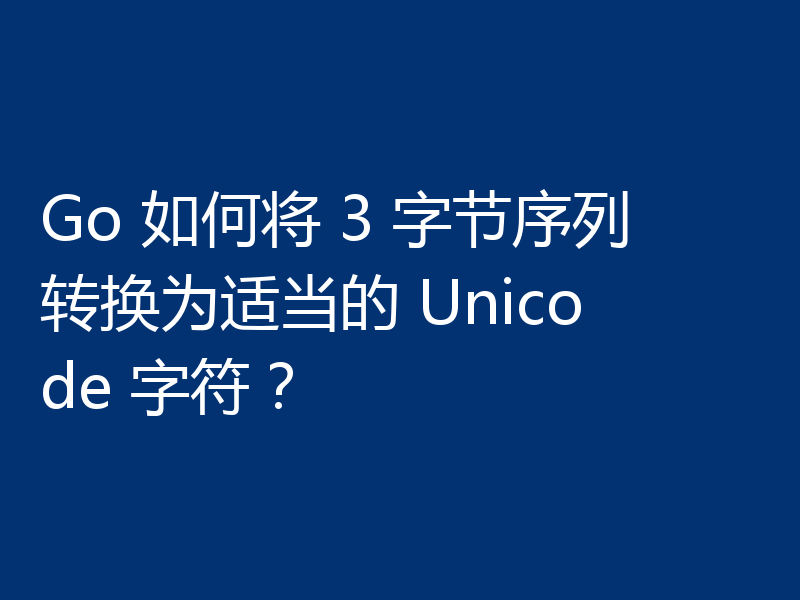 Go 如何将 3 字节序列转换为适当的 Unicode 字符?