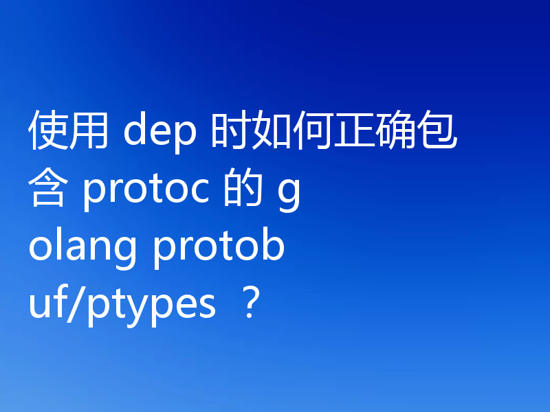 使用 dep 时如何正确包含 protoc 的 golang protobuf/ptypes ?