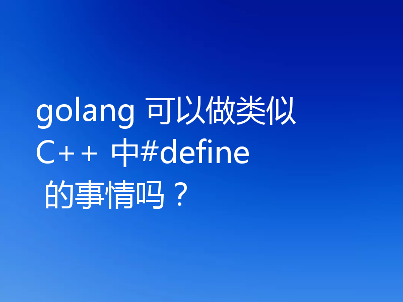 golang 可以做类似 C++ 中#define 的事情吗?
