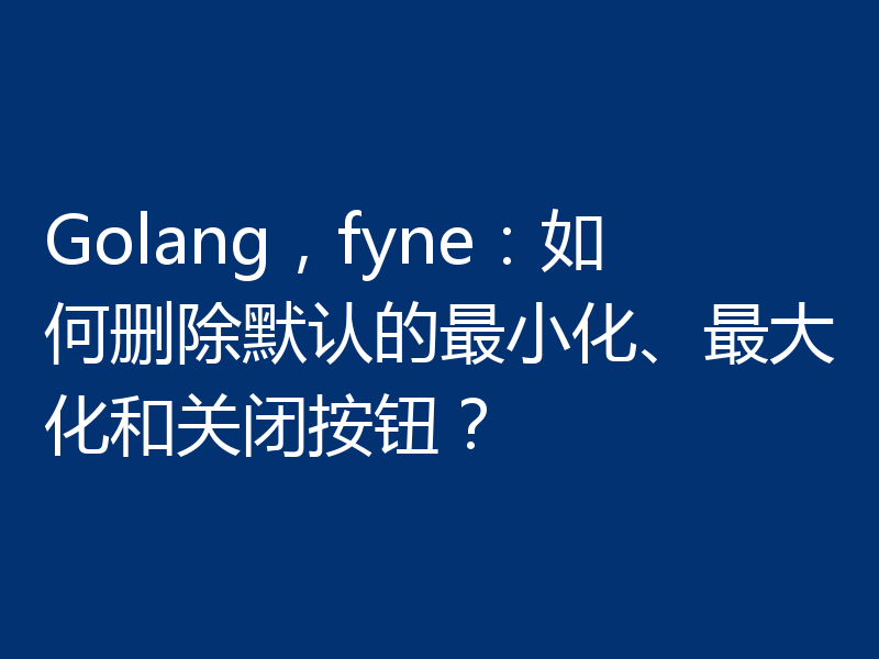 Golang,fyne:如何删除默认的最小化、最大化和关闭按钮?