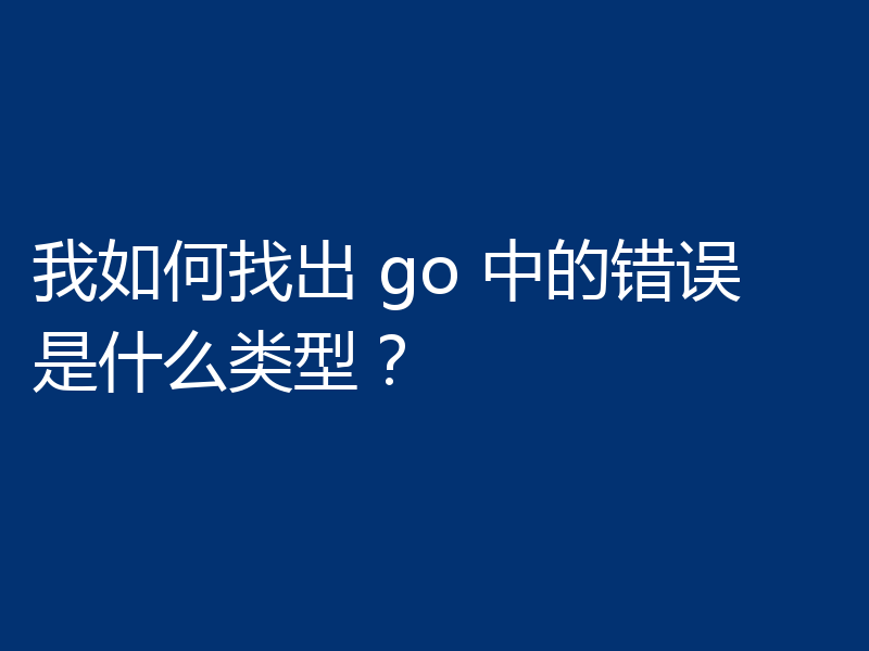 我如何找出 go 中的错误是什么类型?