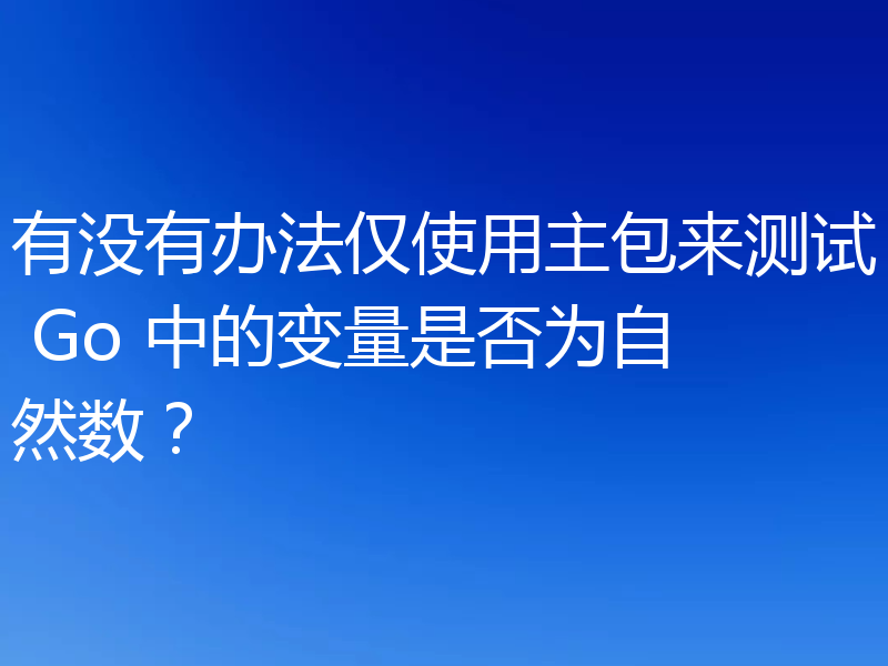 有没有办法仅使用主包来测试 Go 中的变量是否为自然数?
