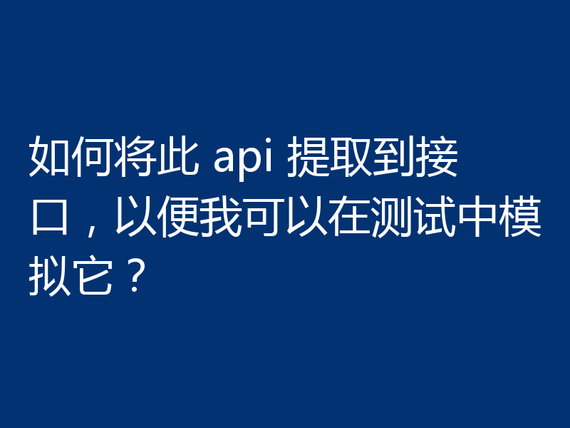 如何将此 api 提取到接口,以便我可以在测试中模拟它?