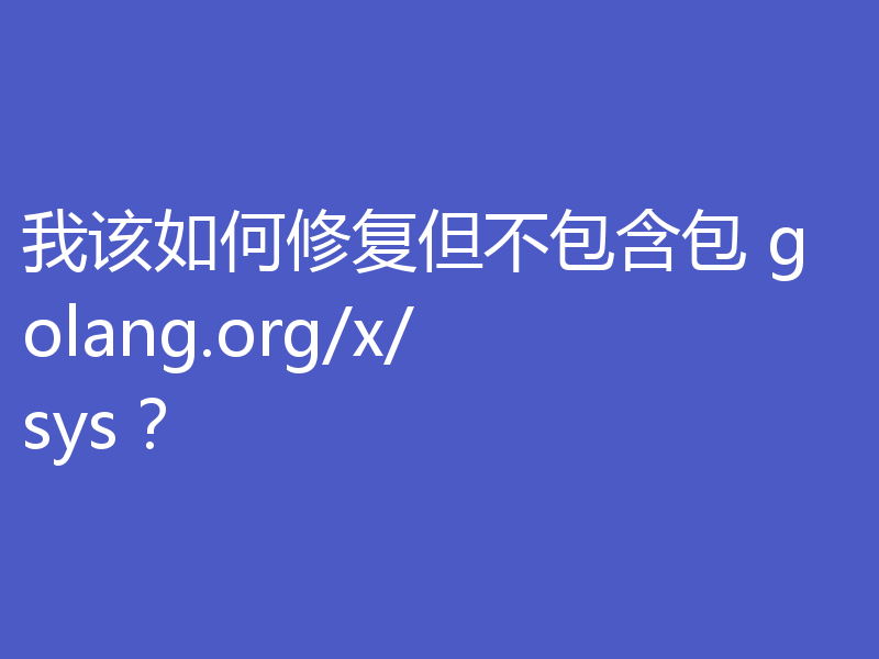 我该如何修复但不包含包 golang.org/x/sys?