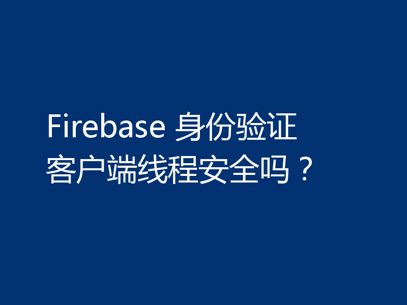Firebase 身份验证客户端线程安全吗?