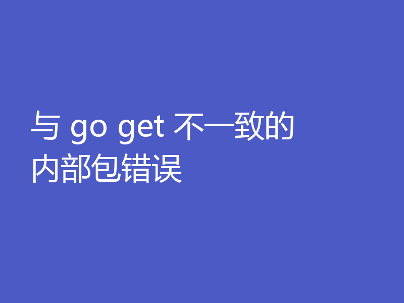 与 go get 不一致的内部包错误