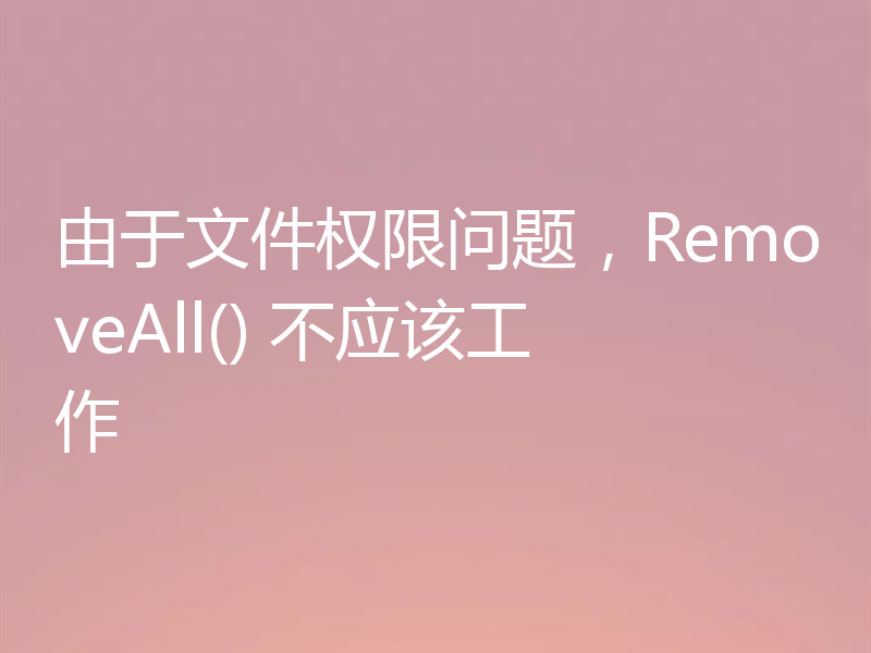 由于文件权限问题,RemoveAll() 不应该工作