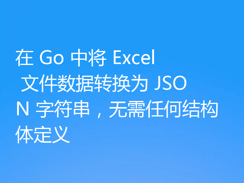 在 Go 中将 Excel 文件数据转换为 JSON 字符串,无需任何结构体定义