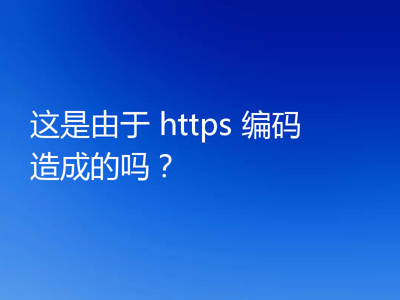 这是由于 https 编码造成的吗?