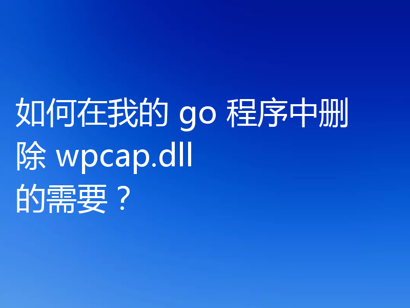如何在我的 go 程序中删除 wpcap.dll 的需要?