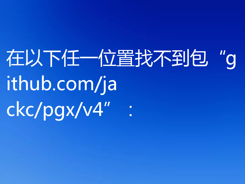 在以下任一位置找不到包“github.com/jackc/pgx/v4”: