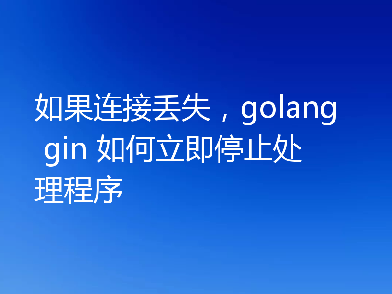 如果连接丢失,golang gin 如何立即停止处理程序