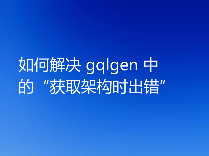 如何解决 gqlgen 中的“获取架构时出错”