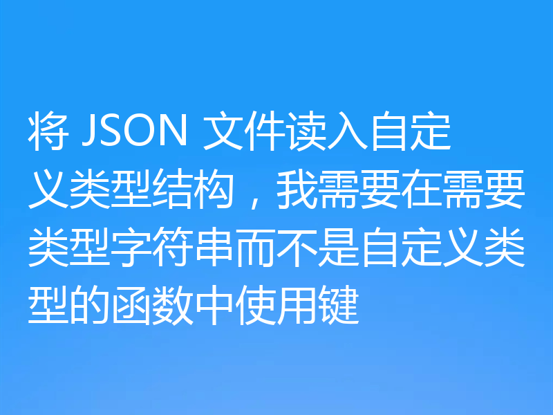 将 JSON 文件读入自定义类型结构,我需要在需要类型字符串而不是自定义类型的函数中使用键