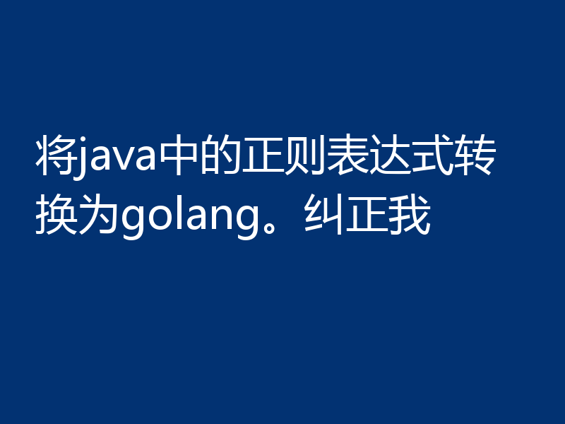将java中的正则表达式转换为golang。纠正我