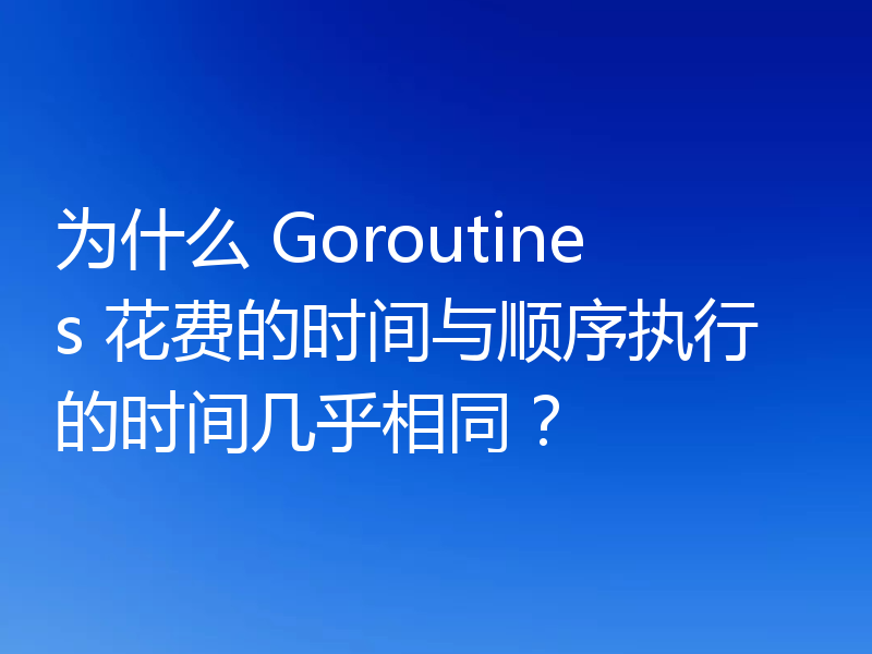 为什么 Goroutines 花费的时间与顺序执行的时间几乎相同?