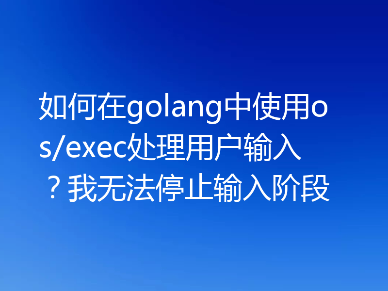 如何在golang中使用os/exec处理用户输入?我无法停止输入阶段