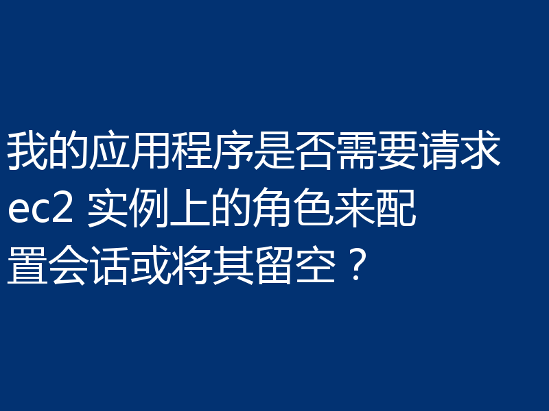 我的应用程序是否需要请求 ec2 实例上的角色来配置会话或将其留空?