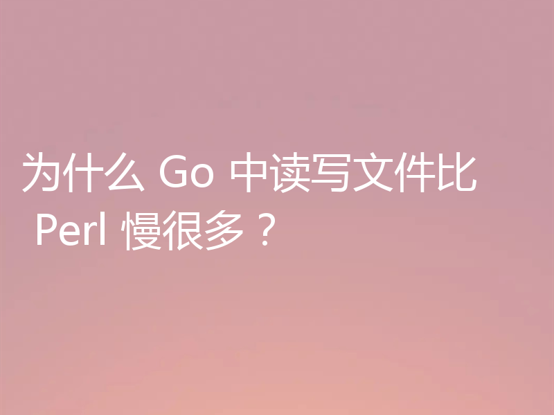 为什么 Go 中读写文件比 Perl 慢很多?