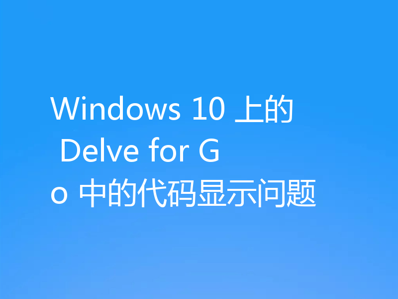 Windows 10 上的 Delve for Go 中的代码显示问题