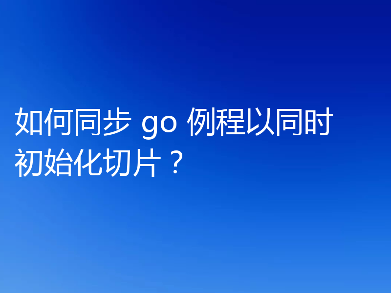 如何同步 go 例程以同时初始化切片?