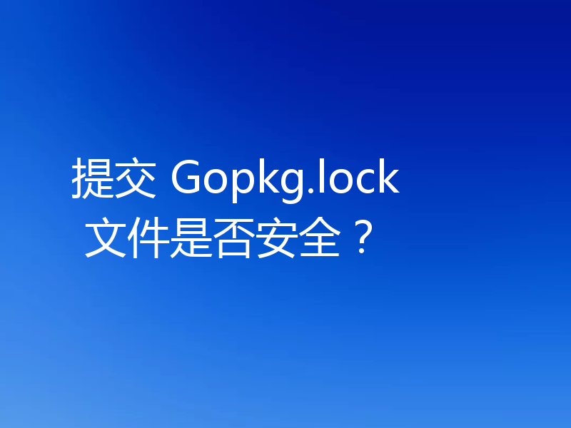 提交 Gopkg.lock 文件是否安全?