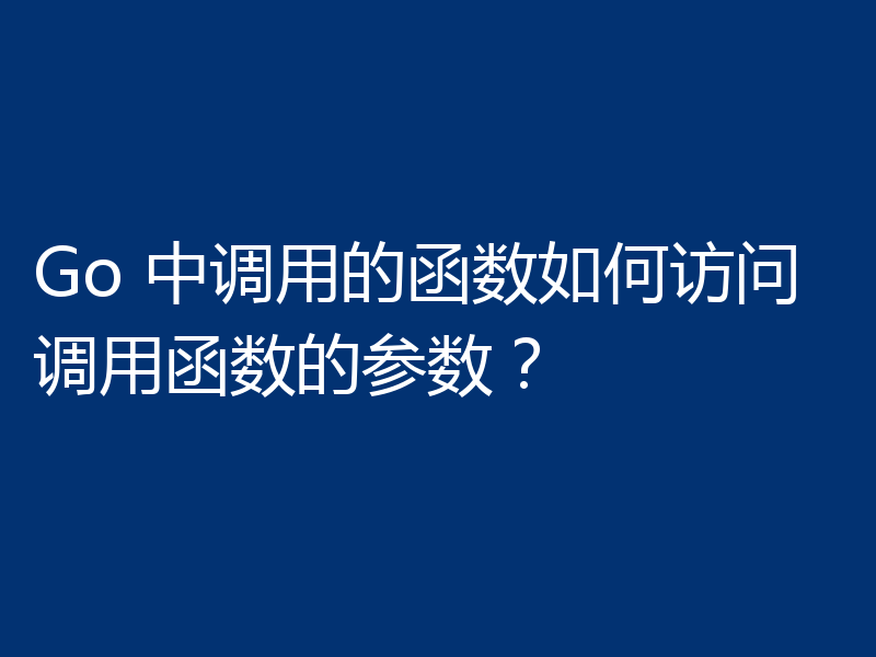 Go 中调用的函数如何访问调用函数的参数?