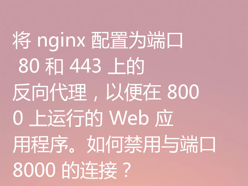 将 nginx 配置为端口 80 和 443 上的反向代理,以便在 8000 上运行的 Web 应用程序。如何禁用与端口 8000 的连接?