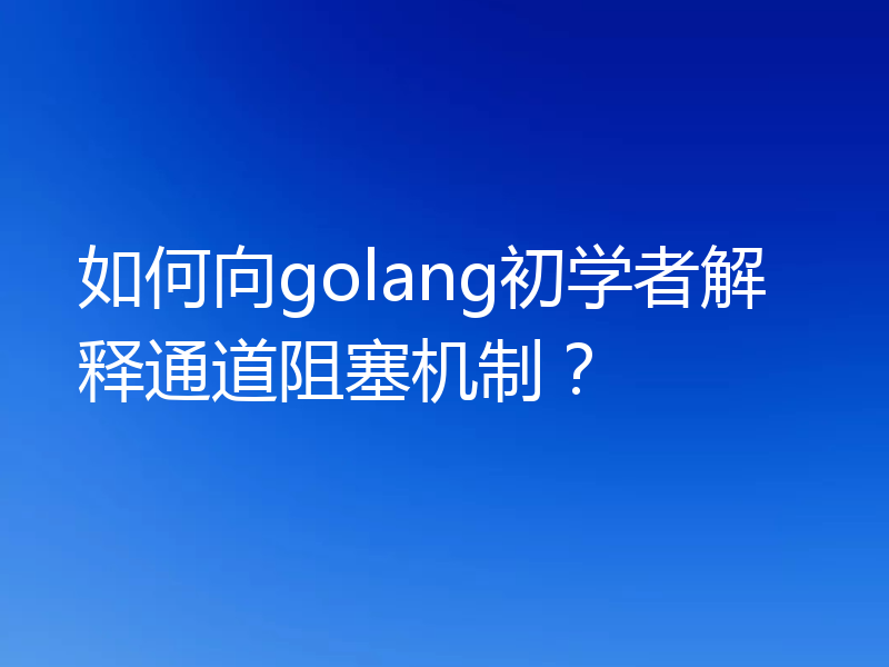 如何向golang初学者解释通道阻塞机制?