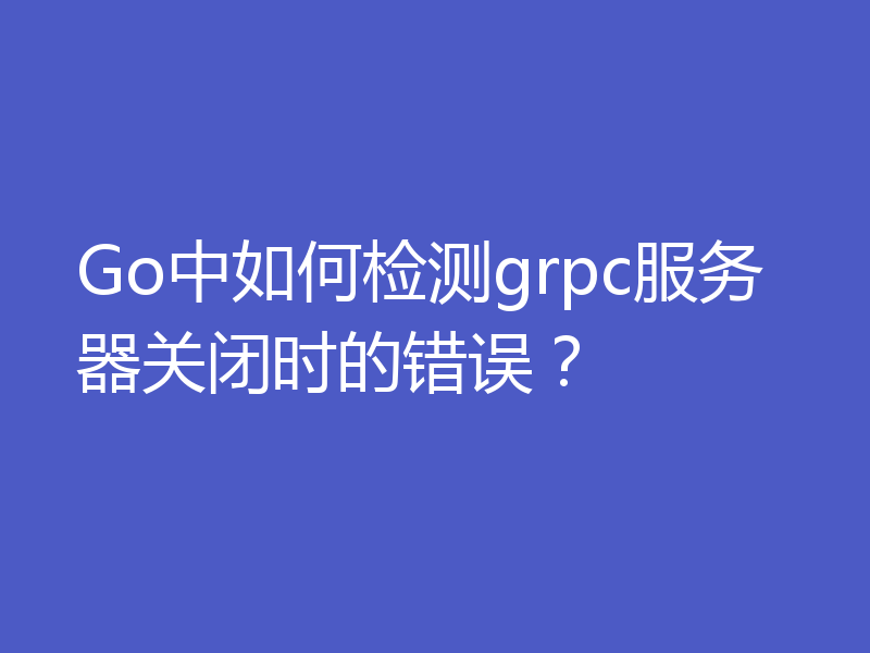 Go中如何检测grpc服务器关闭时的错误?