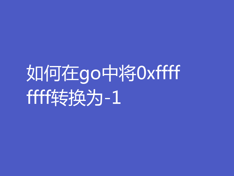 如何在go中将0xffffffff转换为-1