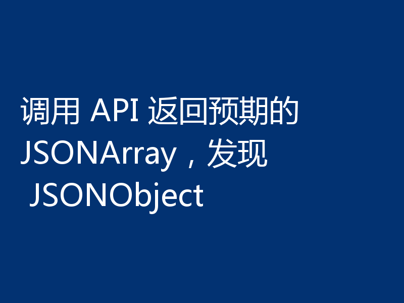 调用 API 返回预期的 JSONArray,发现 JSONObject