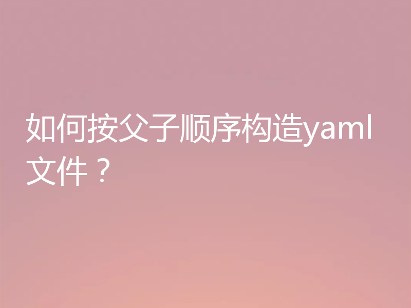 如何按父子顺序构造yaml文件?