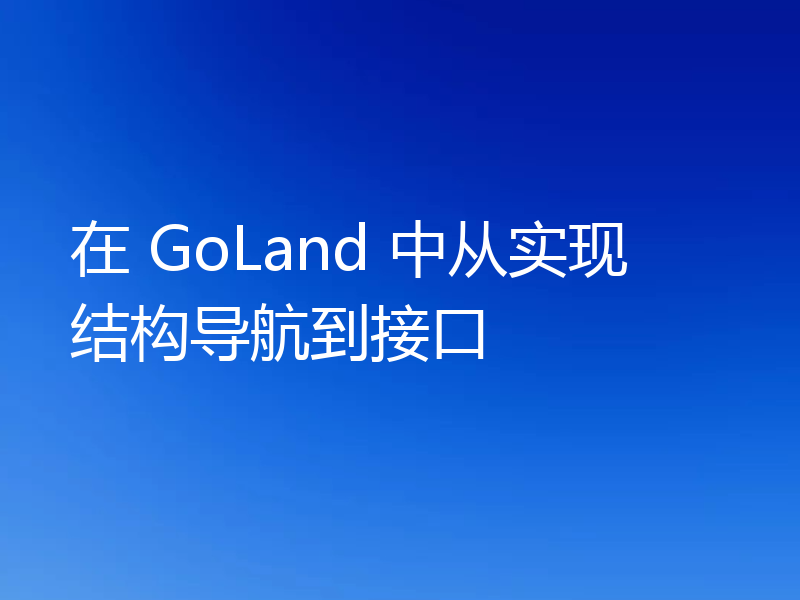 在 GoLand 中从实现结构导航到接口