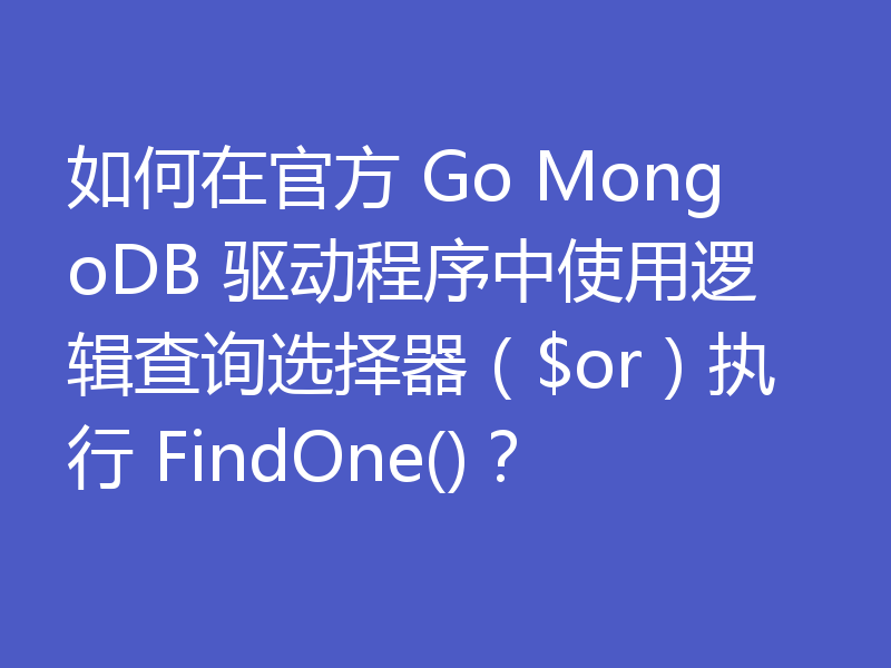 如何在官方 Go MongoDB 驱动程序中使用逻辑查询选择器($or)执行 FindOne()?