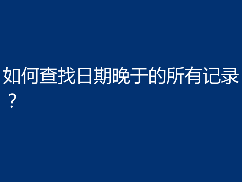 如何查找日期晚于的所有记录?