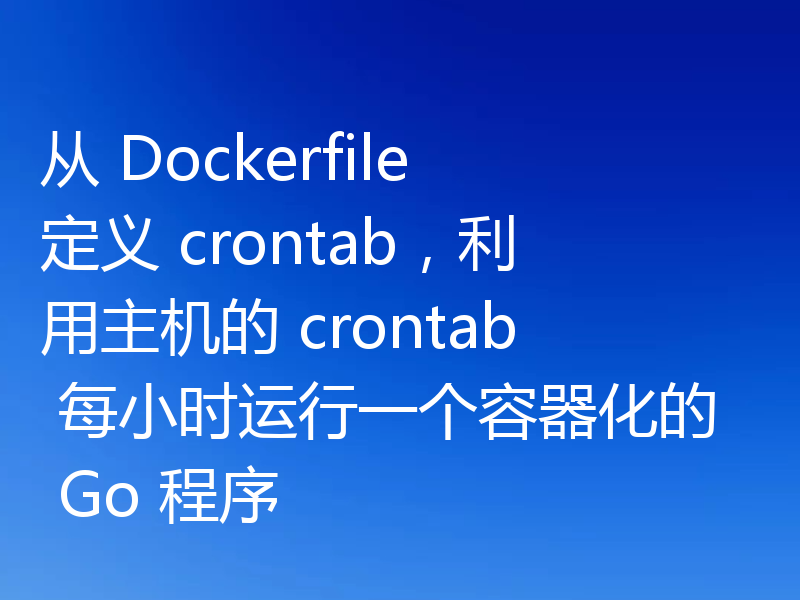 从 Dockerfile 定义 crontab,利用主机的 crontab 每小时运行一个容器化的 Go 程序