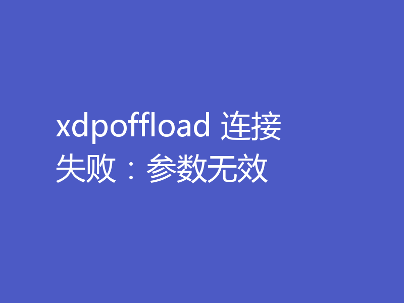 xdpoffload 连接失败:参数无效
