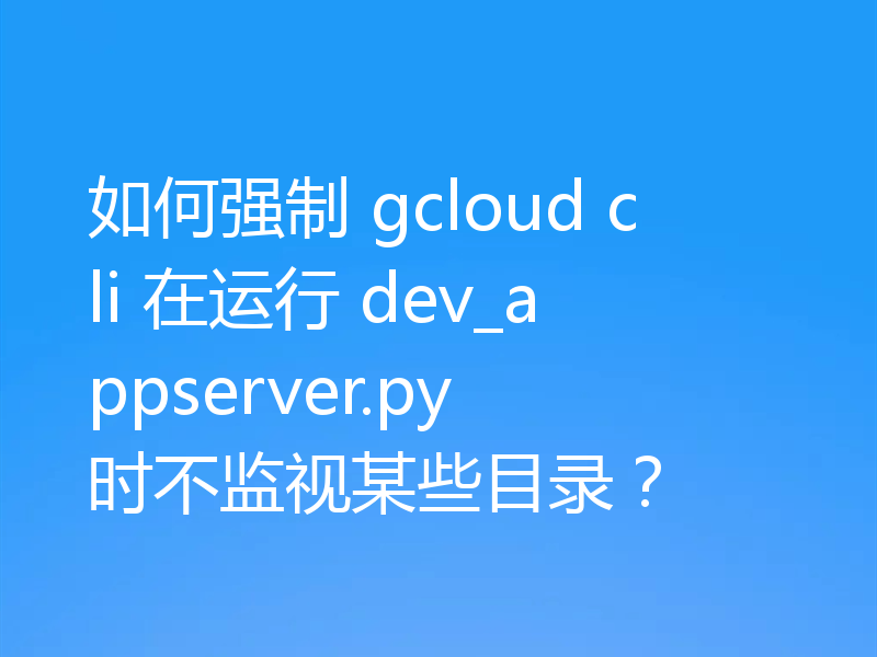 如何强制 gcloud cli 在运行 dev_appserver.py 时不监视某些目录?