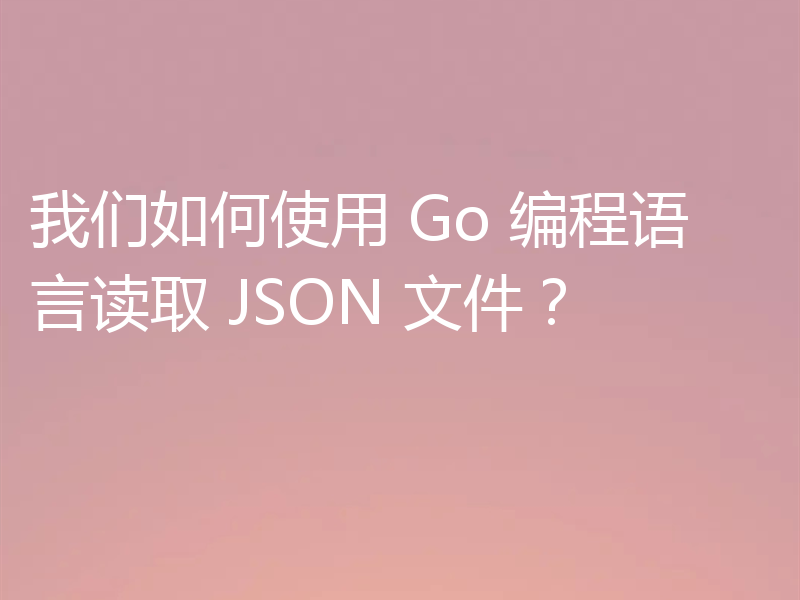 我们如何使用 Go 编程语言读取 JSON 文件?