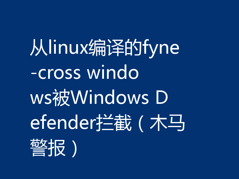 从linux编译的fyne-cross windows被Windows Defender拦截(木马警报)