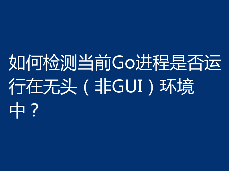 如何检测当前Go进程是否运行在无头(非GUI)环境中?