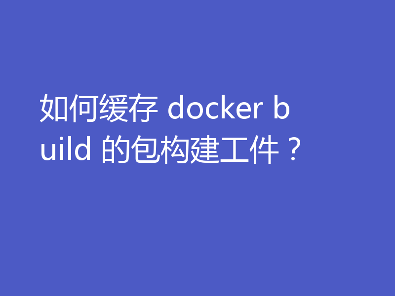 如何缓存 docker build 的包构建工件?