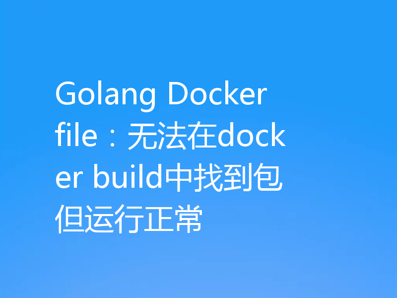 Golang Dockerfile:无法在docker build中找到包但运行正常
