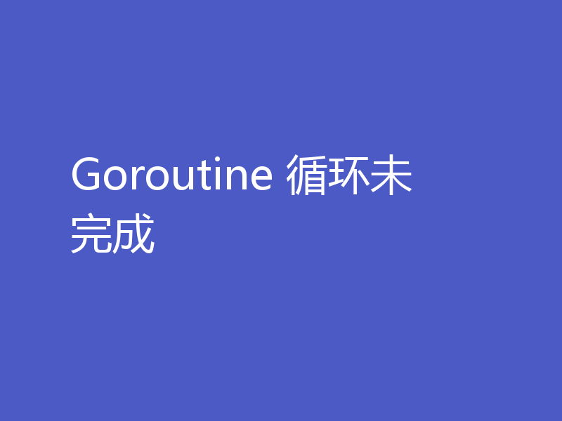 Goroutine 循环未完成