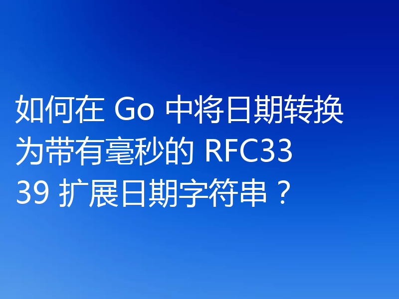 如何在 Go 中将日期转换为带有毫秒的 RFC3339 扩展日期字符串?