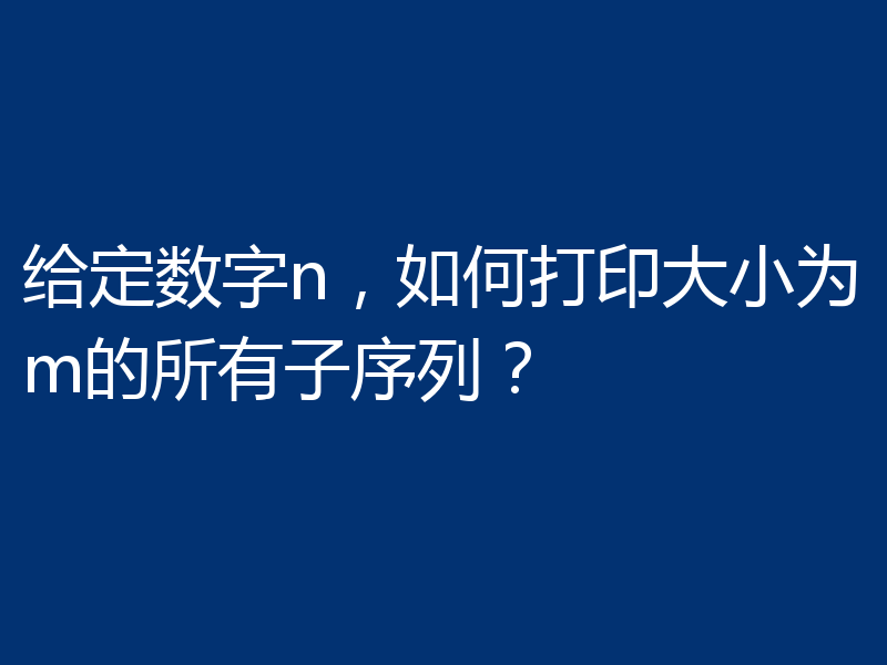 给定数字n,如何打印大小为m的所有子序列?