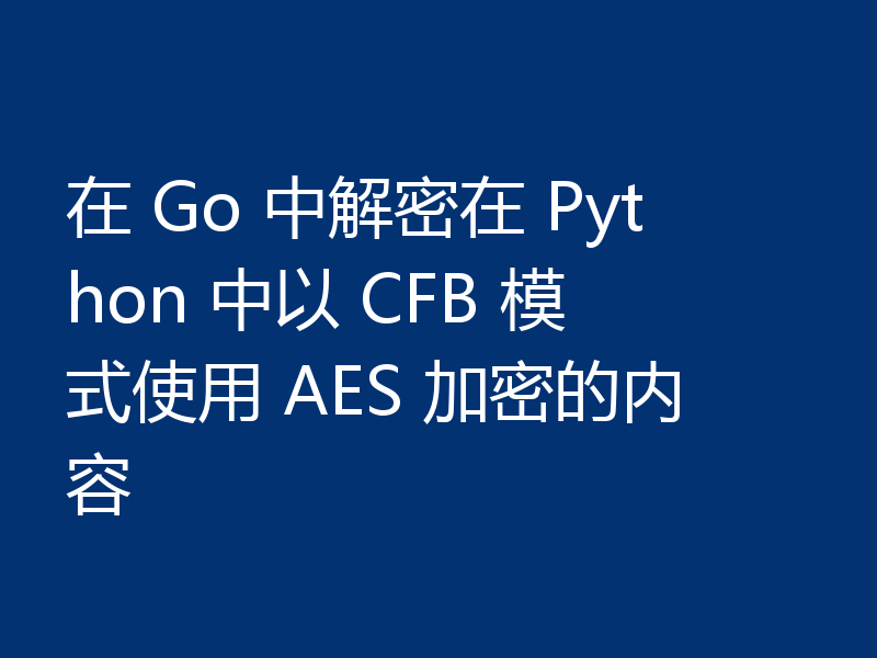 在 Go 中解密在 Python 中以 CFB 模式使用 AES 加密的内容