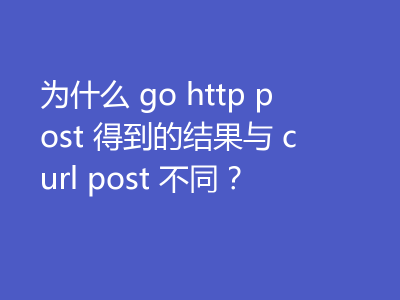 为什么 go http post 得到的结果与 curl post 不同?